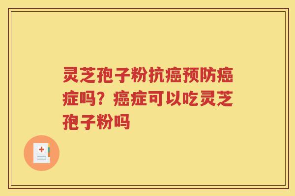 灵芝孢子粉抗癌预防癌症吗？癌症可以吃灵芝孢子粉吗