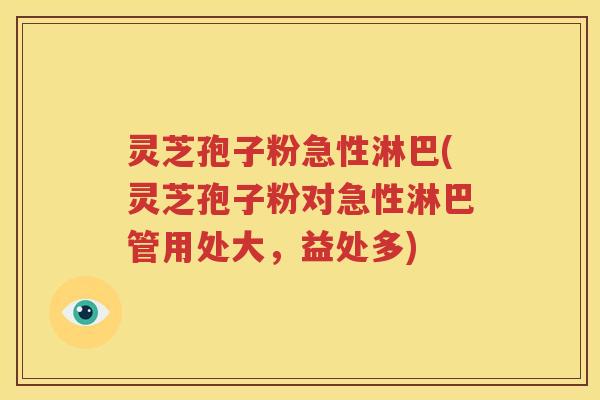 灵芝孢子粉急性淋巴(灵芝孢子粉对急性淋巴管用处大，益处多)