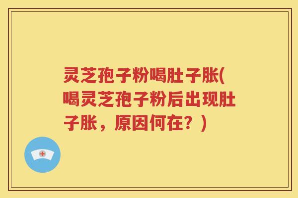 灵芝孢子粉喝肚子胀(喝灵芝孢子粉后出现肚子胀，原因何在？)