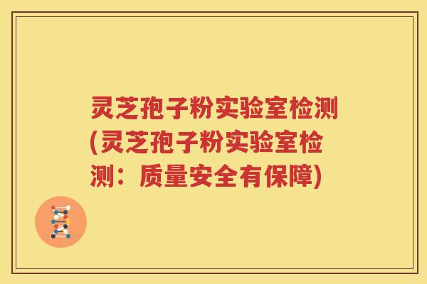 灵芝孢子粉实验室检测(灵芝孢子粉实验室检测：质量安全有保障)