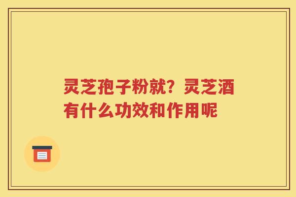 灵芝孢子粉就？灵芝酒有什么功效和作用呢