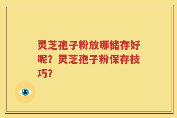 灵芝孢子粉放哪储存好呢？灵芝孢子粉保存技巧？