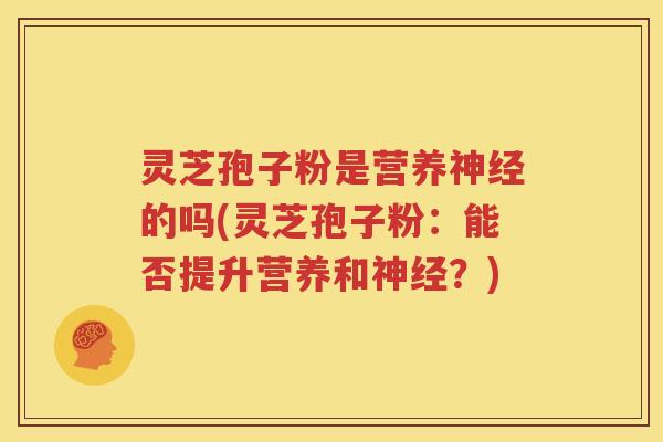 灵芝孢子粉是营养神经的吗(灵芝孢子粉：能否提升营养和神经？)