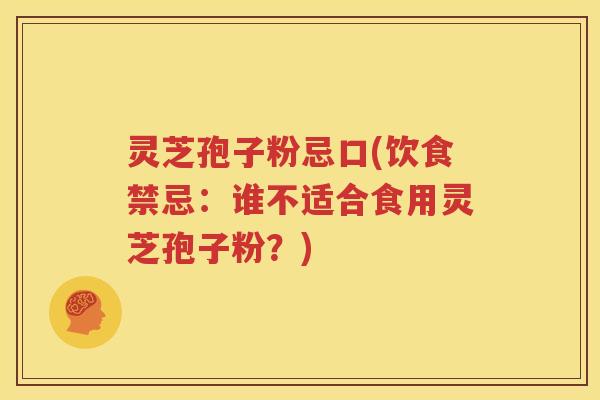 灵芝孢子粉忌口(饮食禁忌：谁不适合食用灵芝孢子粉？)