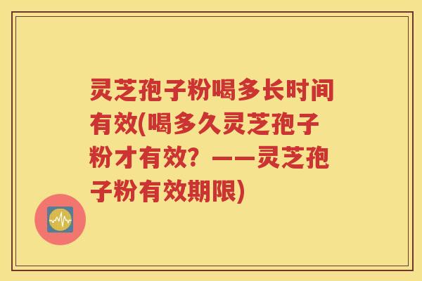 灵芝孢子粉喝多长时间有效(喝多久灵芝孢子粉才有效？——灵芝孢子粉有效期限)