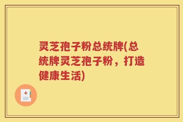 灵芝孢子粉总统牌(总统牌灵芝孢子粉，打造健康生活)