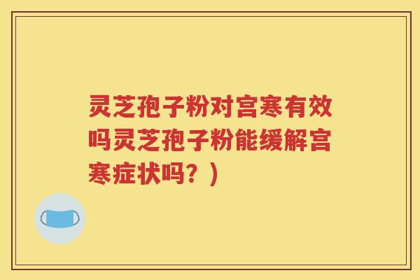 灵芝孢子粉对宫寒有效吗灵芝孢子粉能缓解宫寒症状吗？)
