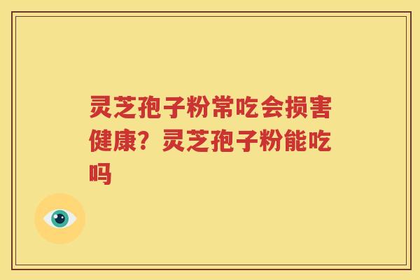 灵芝孢子粉常吃会损害健康？灵芝孢子粉能吃吗