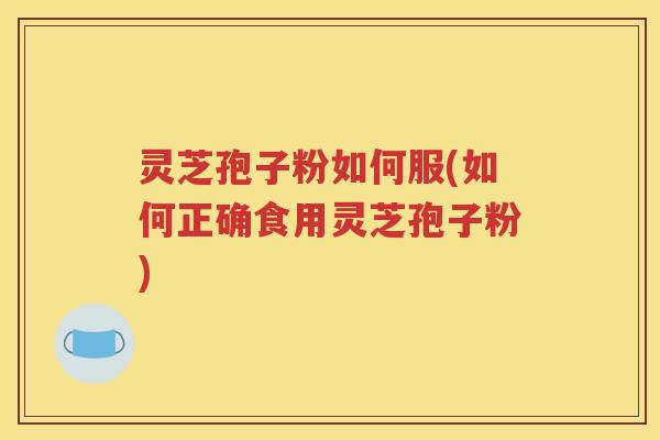 灵芝孢子粉如何服(如何正确食用灵芝孢子粉)