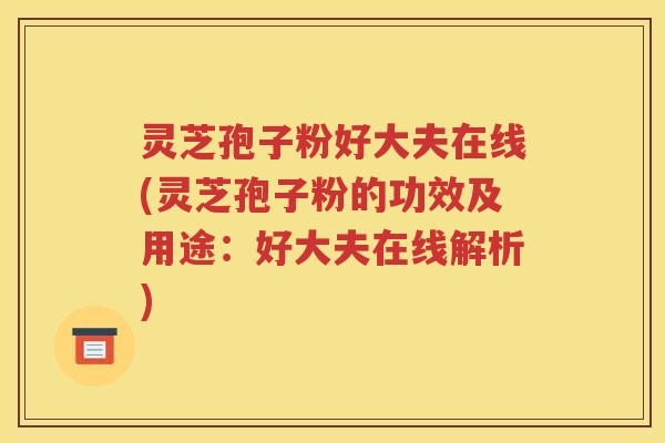 灵芝孢子粉好大夫在线(灵芝孢子粉的功效及用途：好大夫在线解析)