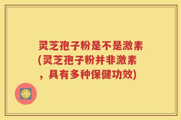 灵芝孢子粉是不是激素(灵芝孢子粉并非激素，具有多种保健功效)