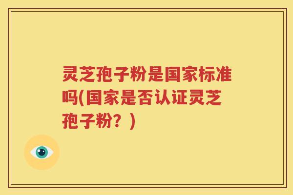 灵芝孢子粉是国家标准吗(国家是否认证灵芝孢子粉？)