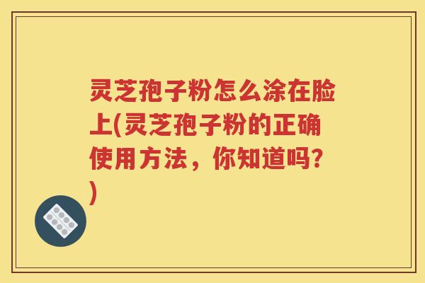 灵芝孢子粉怎么涂在脸上(灵芝孢子粉的正确使用方法，你知道吗？)