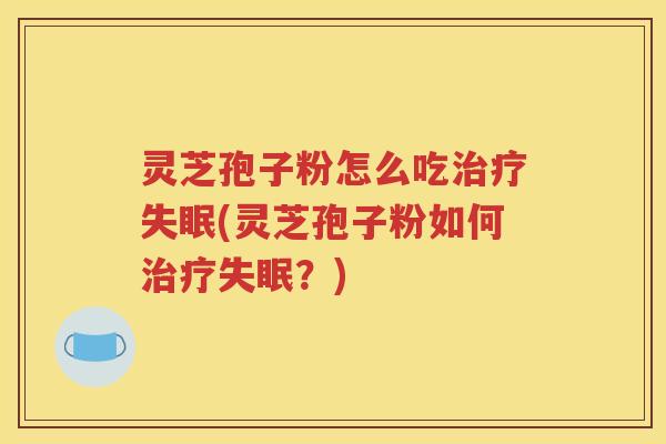 灵芝孢子粉怎么吃治疗失眠(灵芝孢子粉如何治疗失眠？)