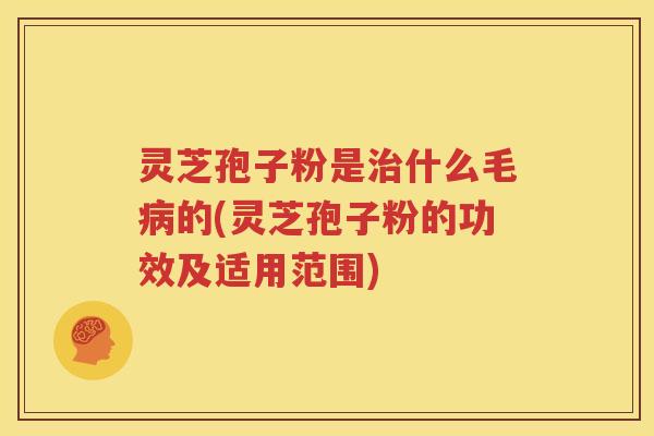 灵芝孢子粉是治什么毛病的(灵芝孢子粉的功效及适用范围)