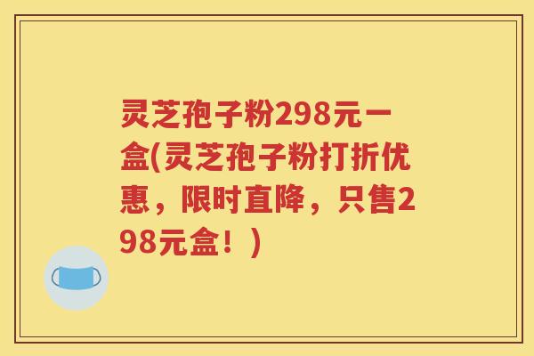 灵芝孢子粉298元一盒(灵芝孢子粉打折优惠，限时直降，只售298元盒！)