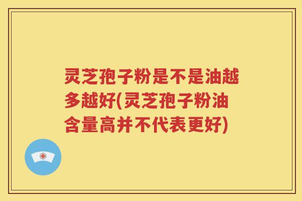 灵芝孢子粉是不是油越多越好(灵芝孢子粉油含量高并不代表更好)