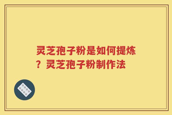 灵芝孢子粉是如何提炼？灵芝孢子粉制作法