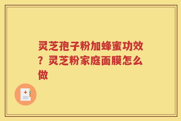 灵芝孢子粉加蜂蜜功效？灵芝粉家庭面膜怎么做