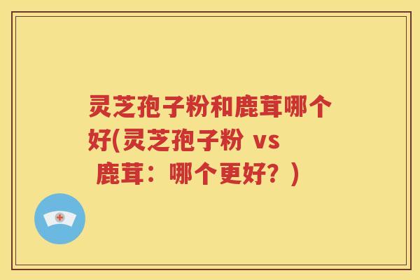 灵芝孢子粉和鹿茸哪个好(灵芝孢子粉 vs 鹿茸：哪个更好？)