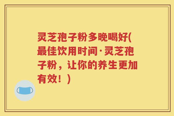 灵芝孢子粉多晚喝好(最佳饮用时间·灵芝孢子粉，让你的养生更加有效！)
