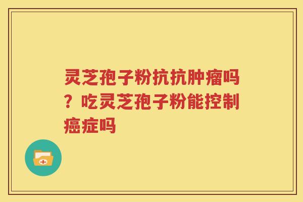灵芝孢子粉抗抗肿瘤吗？吃灵芝孢子粉能控制癌症吗