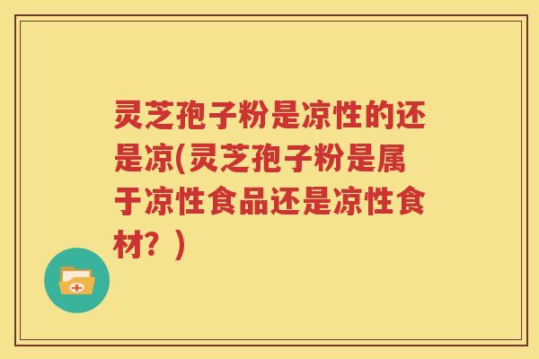 灵芝孢子粉是凉性的还是凉(灵芝孢子粉是属于凉性食品还是凉性食材？)