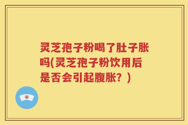 灵芝孢子粉喝了肚子胀吗(灵芝孢子粉饮用后是否会引起腹胀？)