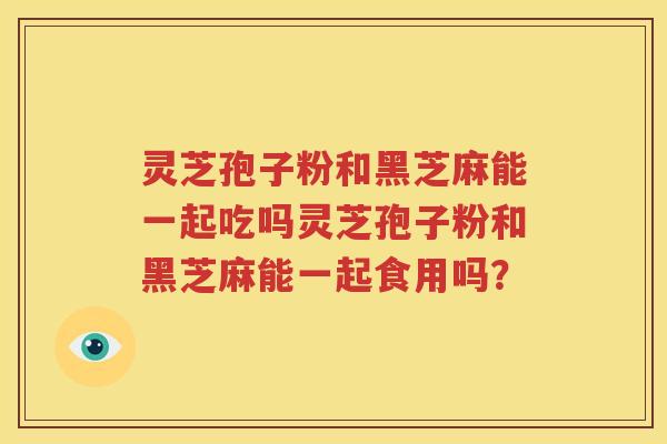 灵芝孢子粉和黑芝麻能一起吃吗灵芝孢子粉和黑芝麻能一起食用吗？