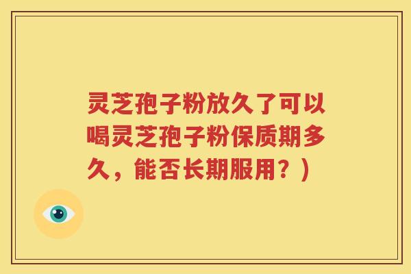 灵芝孢子粉放久了可以喝灵芝孢子粉保质期多久，能否长期服用？)