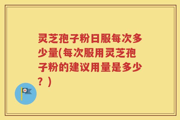 灵芝孢子粉日服每次多少量(每次服用灵芝孢子粉的建议用量是多少？)