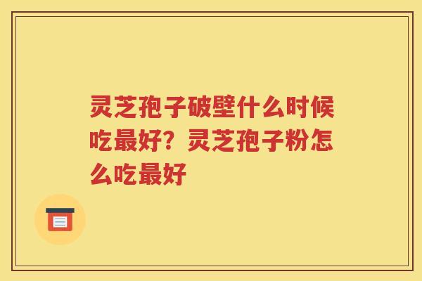 灵芝孢子破壁什么时候吃最好？灵芝孢子粉怎么吃最好
