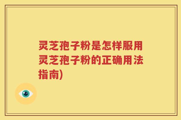 灵芝孢子粉是怎样服用灵芝孢子粉的正确用法指南)