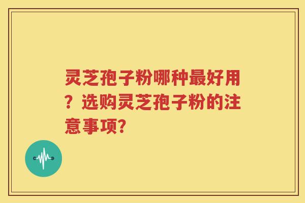 灵芝孢子粉哪种最好用？选购灵芝孢子粉的注意事项？