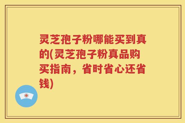 灵芝孢子粉哪能买到真的(灵芝孢子粉真品购买指南，省时省心还省钱)