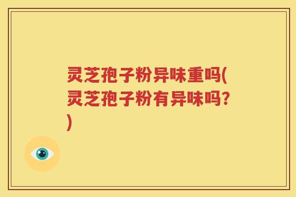 灵芝孢子粉异味重吗(灵芝孢子粉有异味吗？)
