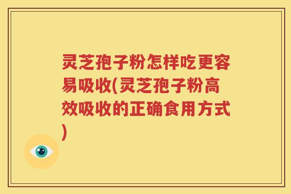 灵芝孢子粉怎样吃更容易吸收(灵芝孢子粉高效吸收的正确食用方式)