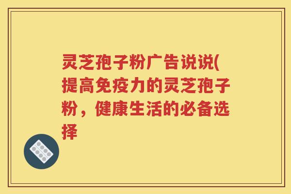 灵芝孢子粉广告说说(提高免疫力的灵芝孢子粉，健康生活的必备选择