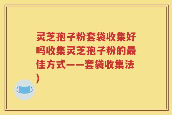 灵芝孢子粉套袋收集好吗收集灵芝孢子粉的最佳方式——套袋收集法)