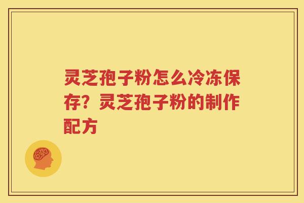 灵芝孢子粉怎么冷冻保存？灵芝孢子粉的制作配方