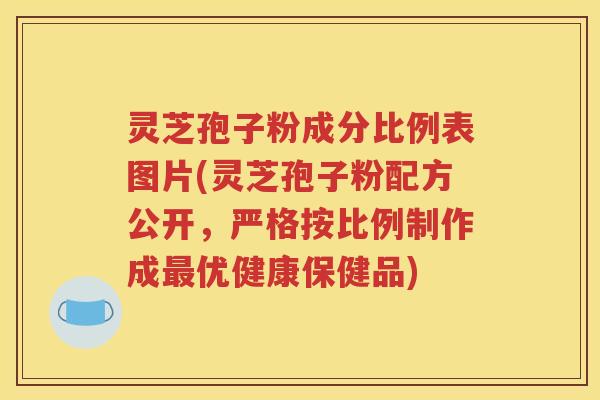 灵芝孢子粉成分比例表图片(灵芝孢子粉配方公开，严格按比例制作成最优健康保健品)