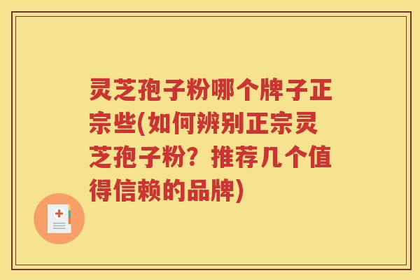 灵芝孢子粉哪个牌子正宗些(如何辨别正宗灵芝孢子粉？推荐几个值得信赖的品牌)