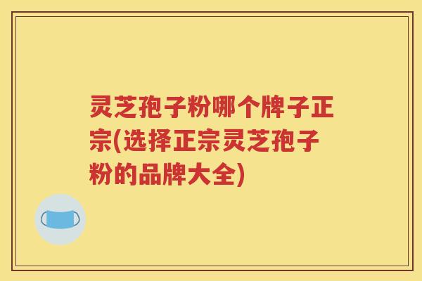 灵芝孢子粉哪个牌子正宗(选择正宗灵芝孢子粉的品牌大全)