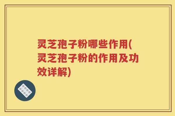 灵芝孢子粉哪些作用(灵芝孢子粉的作用及功效详解)