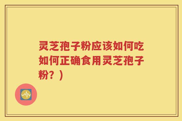 灵芝孢子粉应该如何吃如何正确食用灵芝孢子粉？)