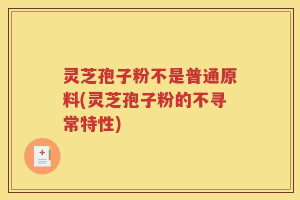 灵芝孢子粉不是普通原料(灵芝孢子粉的不寻常特性)