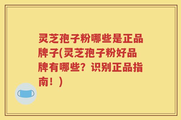 灵芝孢子粉哪些是正品牌子(灵芝孢子粉好品牌有哪些？识别正品指南！)