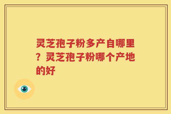 灵芝孢子粉多产自哪里？灵芝孢子粉哪个产地的好