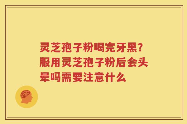 灵芝孢子粉喝完牙黑？服用灵芝孢子粉后会头晕吗需要注意什么