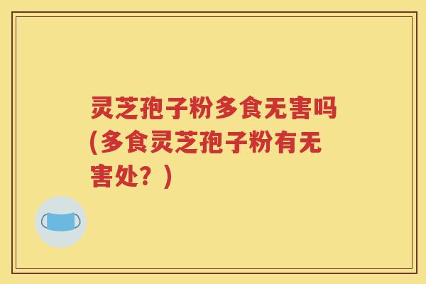 灵芝孢子粉多食无害吗(多食灵芝孢子粉有无害处？)